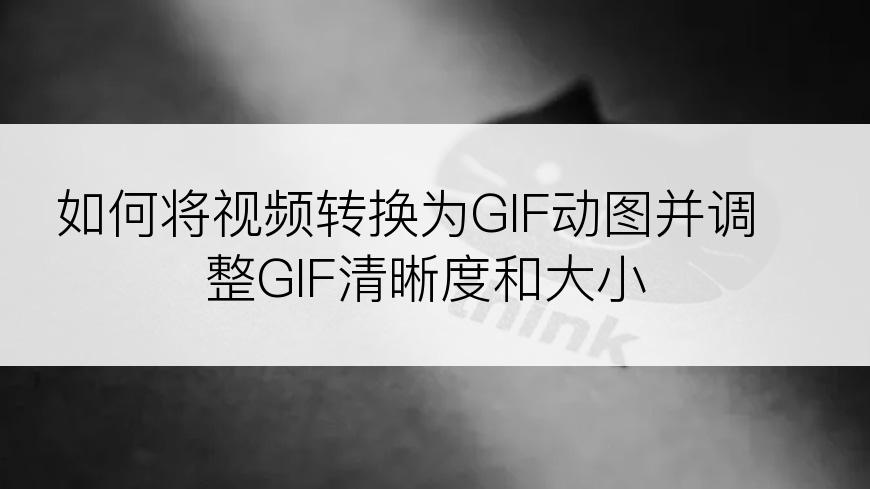 如何将视频转换为GIF动图并调整GIF清晰度和大小