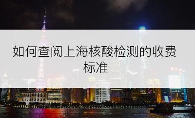 如何查阅上海核酸检测的收费标准