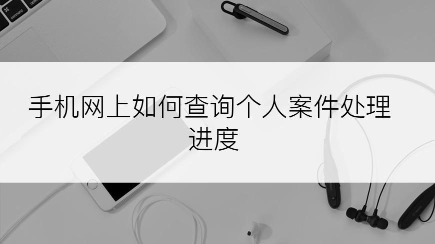 手机网上如何查询个人案件处理进度