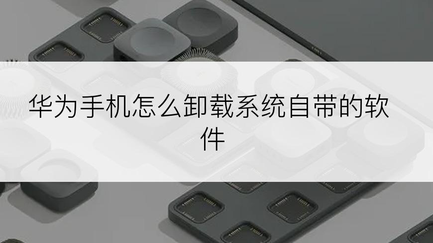 华为手机怎么卸载系统自带的软件