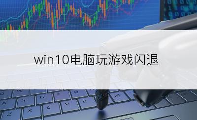 win10电脑玩游戏闪退