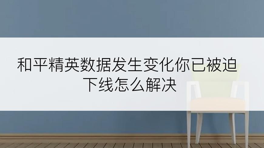 和平精英数据发生变化你已被迫下线怎么解决