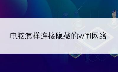 电脑怎样连接隐藏的wifi网络