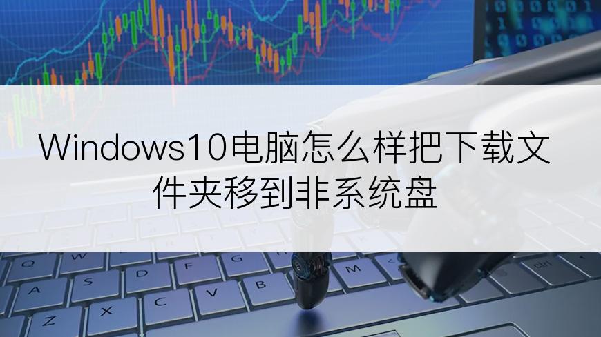 Windows10电脑怎么样把下载文件夹移到非系统盘