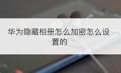 华为隐藏相册怎么加密怎么设置的