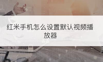 红米手机怎么设置默认视频播放器