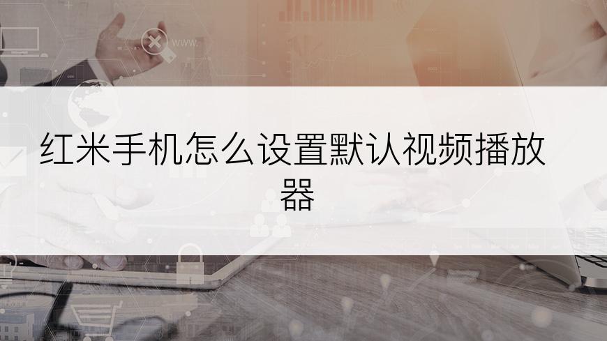 红米手机怎么设置默认视频播放器