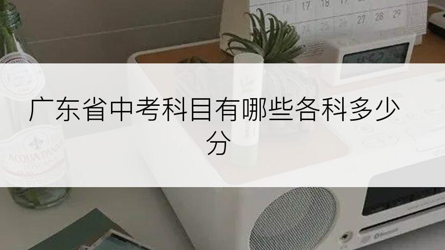 广东省中考科目有哪些各科多少分