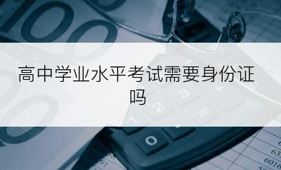 高中学业水平考试需要身份证吗