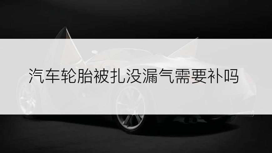 汽车轮胎被扎没漏气需要补吗