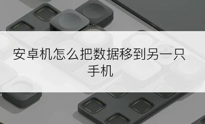 安卓机怎么把数据移到另一只手机