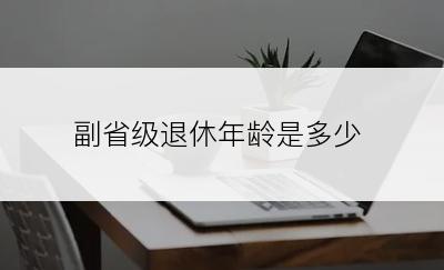 副省级退休年龄是多少