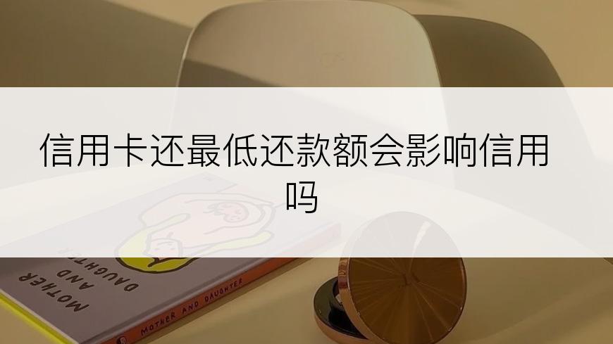 信用卡还最低还款额会影响信用吗