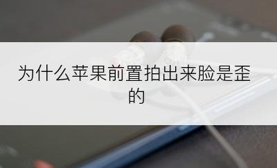 为什么苹果前置拍出来脸是歪的