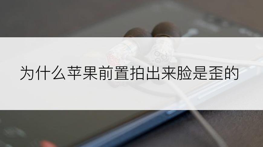 为什么苹果前置拍出来脸是歪的