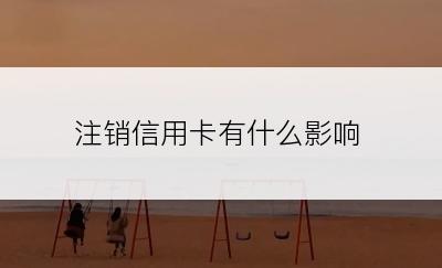 注销信用卡有什么影响