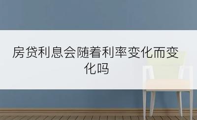 房贷利息会随着利率变化而变化吗