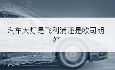 汽车大灯是飞利浦还是欧司朗好