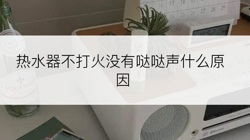 热水器不打火没有哒哒声什么原因