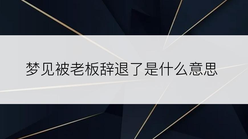 梦见被老板辞退了是什么意思