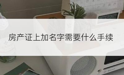 房产证上加名字需要什么手续