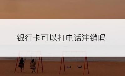 银行卡可以打电话注销吗