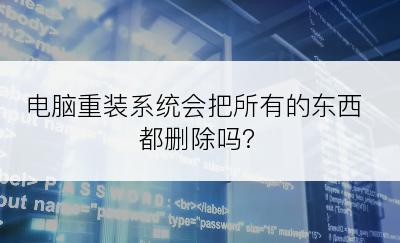 电脑重装系统会把所有的东西都删除吗?