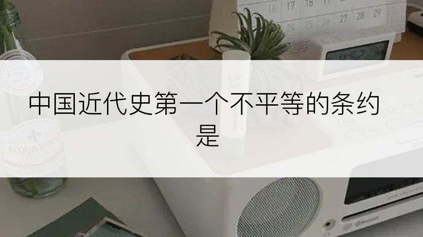 中国近代史第一个不平等的条约是