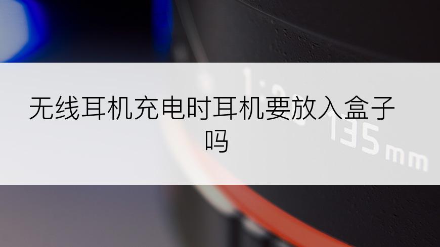 无线耳机充电时耳机要放入盒子吗