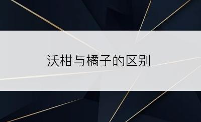 沃柑与橘子的区别