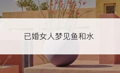 已婚女人梦见鱼和水