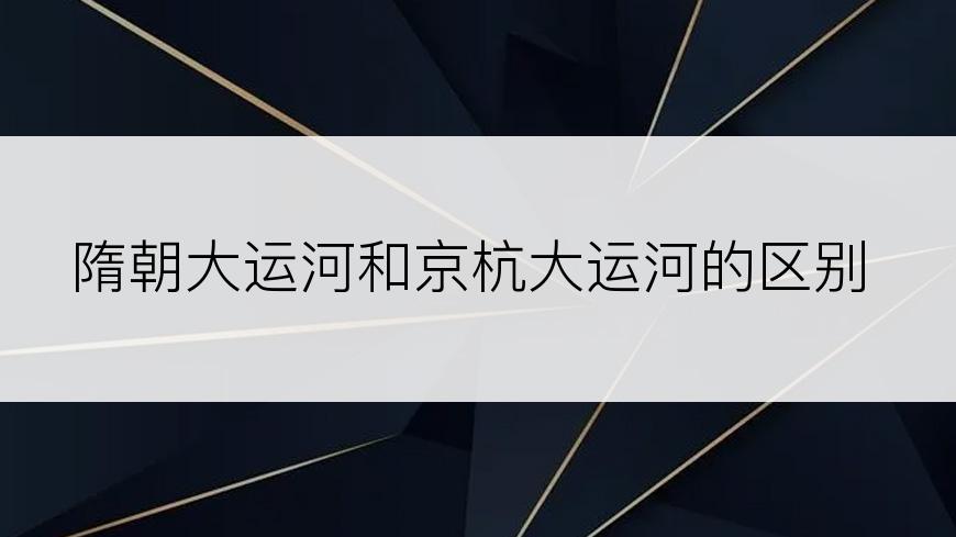 隋朝大运河和京杭大运河的区别