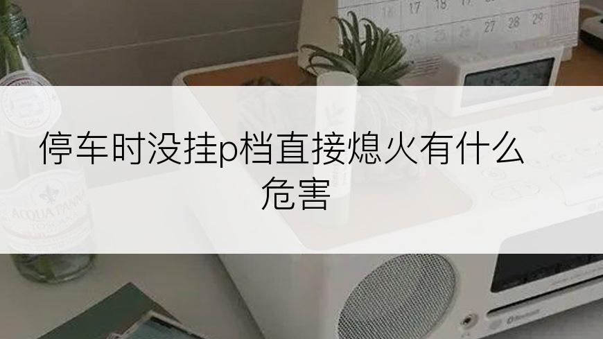 停车时没挂p档直接熄火有什么危害