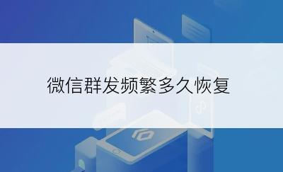 微信群发频繁多久恢复