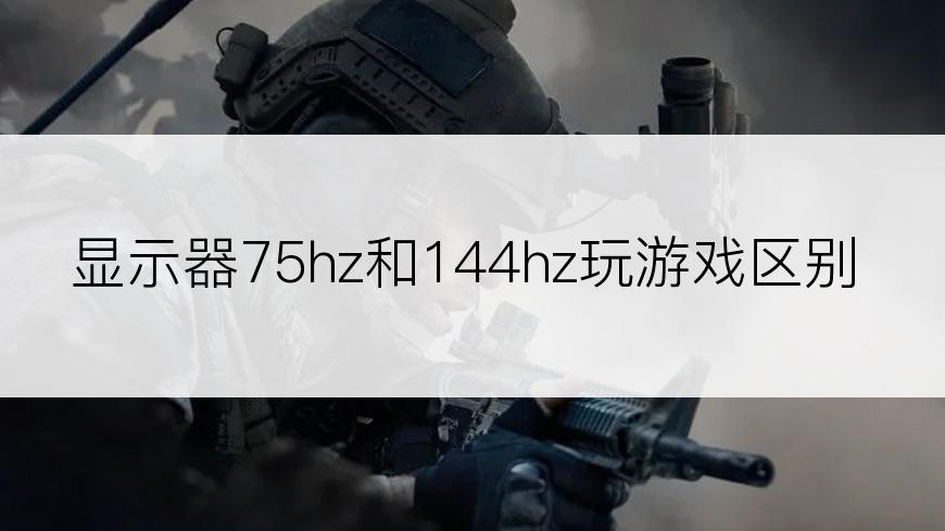 显示器75hz和144hz玩游戏区别