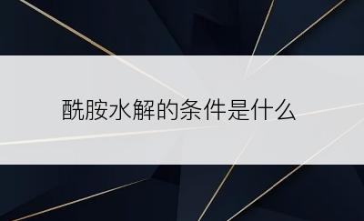 酰胺水解的条件是什么