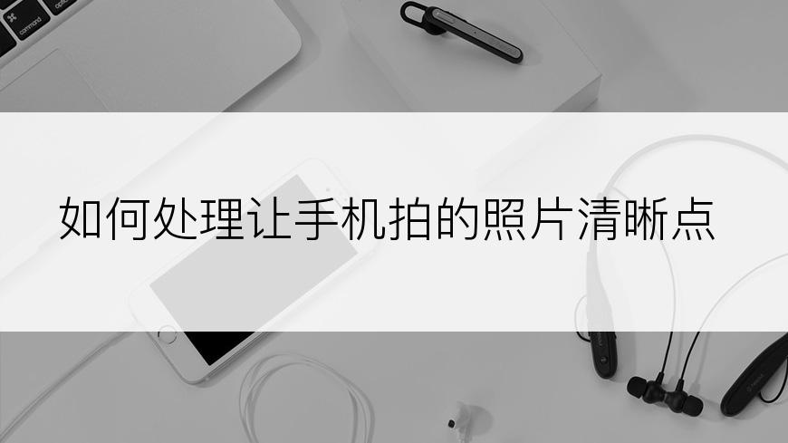 如何处理让手机拍的照片清晰点