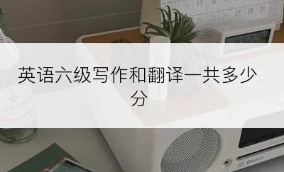 英语六级写作和翻译一共多少分