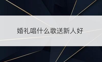 婚礼唱什么歌送新人好