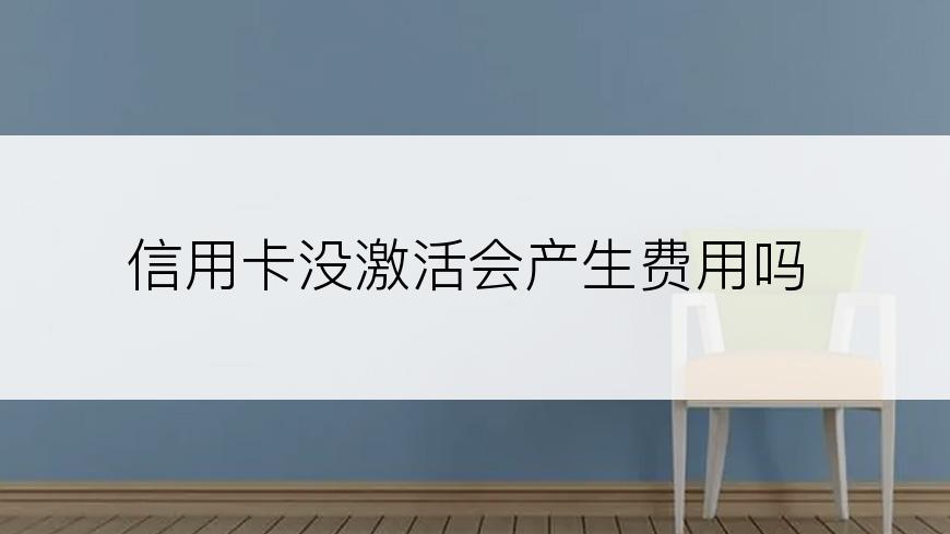 信用卡没激活会产生费用吗