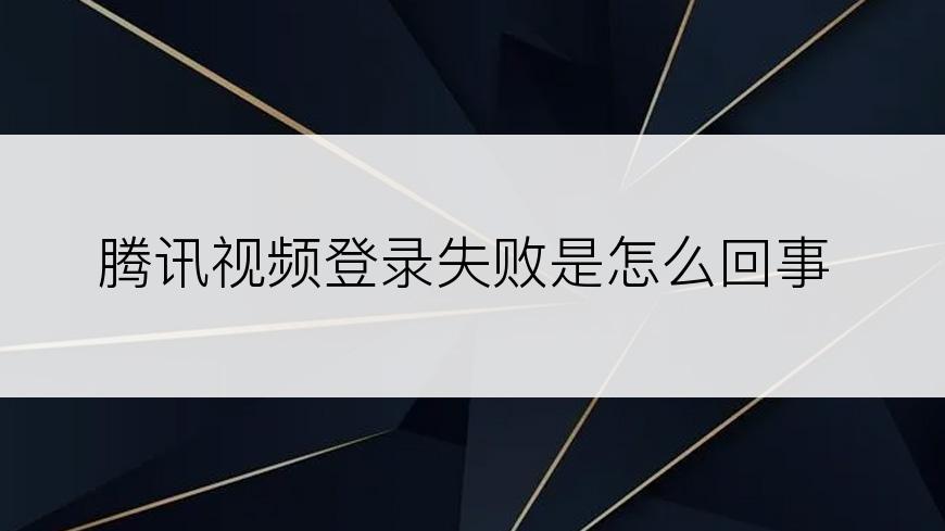 腾讯视频登录失败是怎么回事