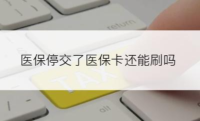 医保停交了医保卡还能刷吗