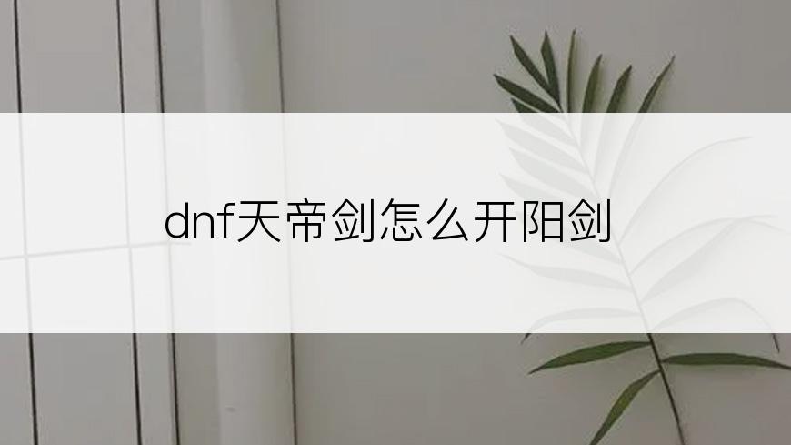 dnf天帝剑怎么开阳剑