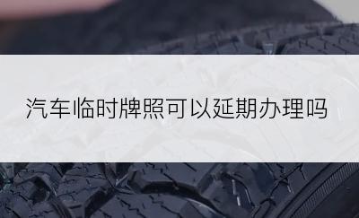 汽车临时牌照可以延期办理吗