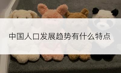 中国人口发展趋势有什么特点