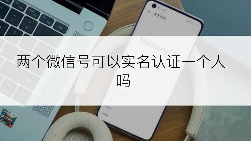 两个微信号可以实名认证一个人吗