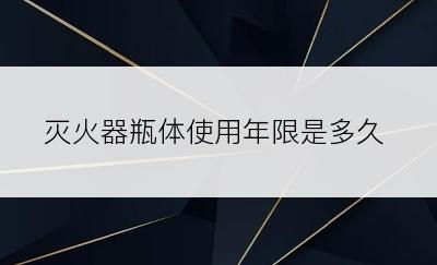 灭火器瓶体使用年限是多久