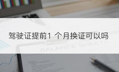 驾驶证提前1 个月换证可以吗