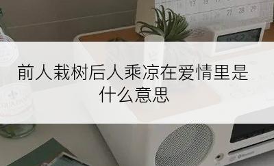 前人栽树后人乘凉在爱情里是什么意思