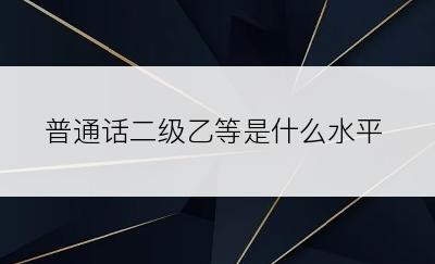 普通话二级乙等是什么水平